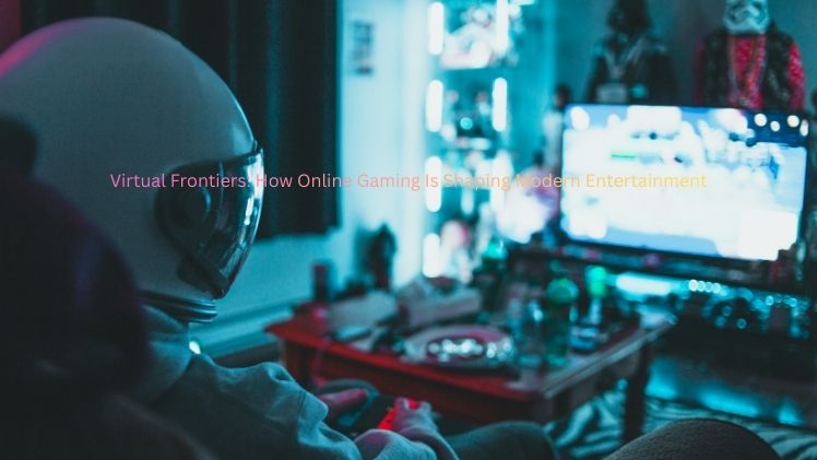 Virtual Frontiers: How Online Gaming Is Shaping Modern Entertainment